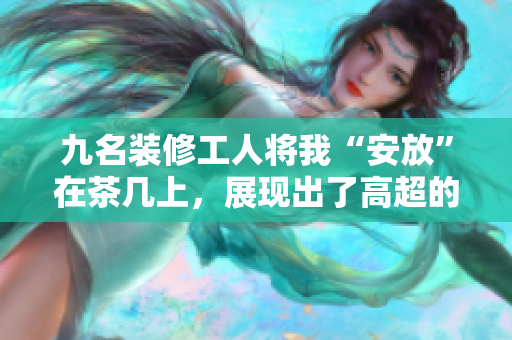 九名装修工人将我“安放”在茶几上，展现出了高超的技艺。