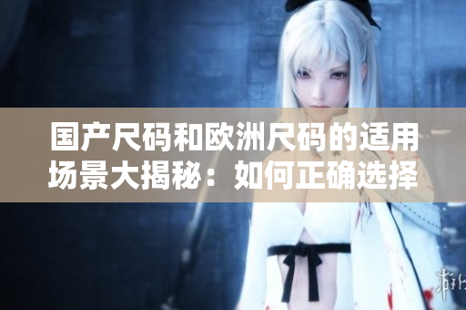 国产尺码和欧洲尺码的适用场景大揭秘：如何正确选择尺码？