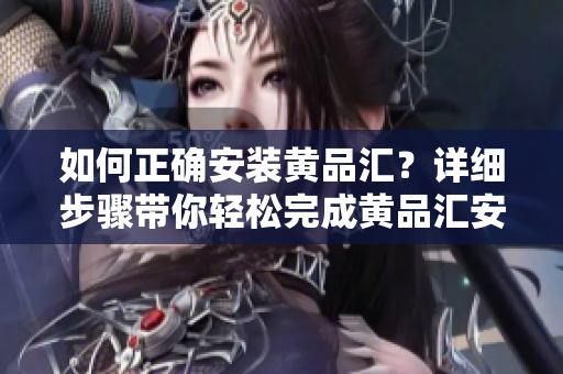 如何正确安装黄品汇？详细步骤带你轻松完成黄品汇安装。