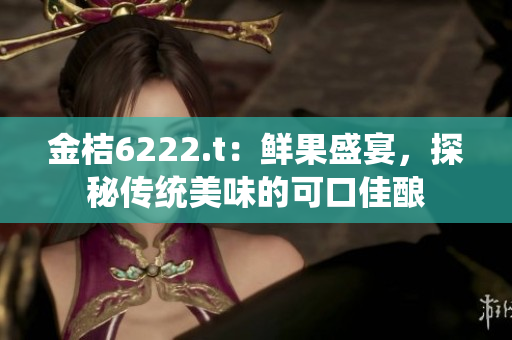 金桔6222.t：鲜果盛宴，探秘传统美味的可口佳酿