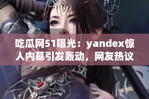 吃瓜网51曝光：yandex惊人内幕引发轰动，网友热议