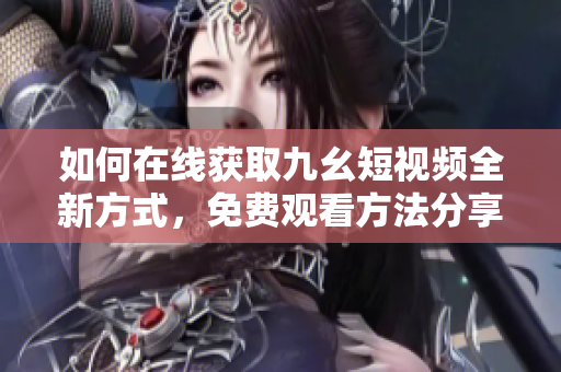 如何在线获取九幺短视频全新方式，免费观看方法分享。