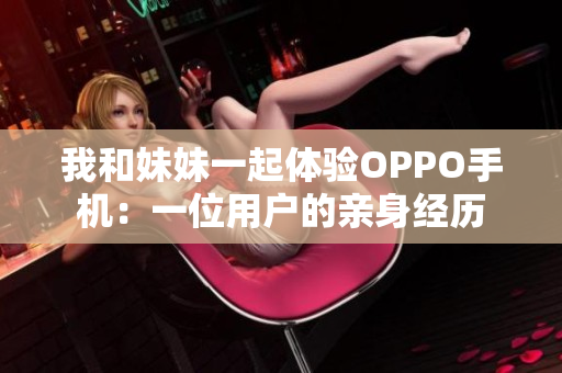 我和妹妹一起体验OPPO手机：一位用户的亲身经历