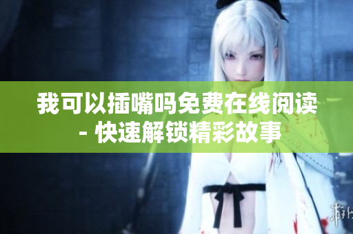 我可以插嘴吗免费在线阅读 - 快速解锁精彩故事