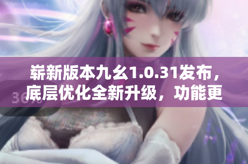 崭新版本九幺1.0.31发布，底层优化全新升级，功能更完善