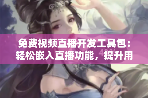 免费视频直播开发工具包：轻松嵌入直播功能，提升用户互动体验