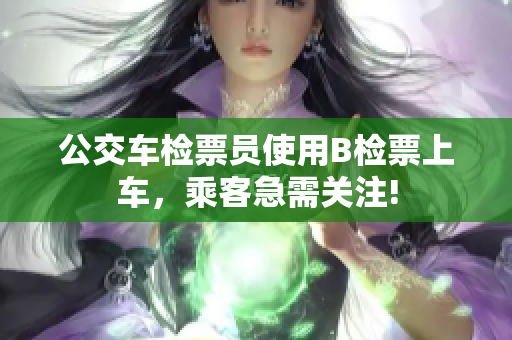 公交车检票员使用B检票上车，乘客急需关注!