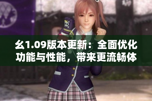 幺1.09版本更新：全面优化功能与性能，带来更流畅体验