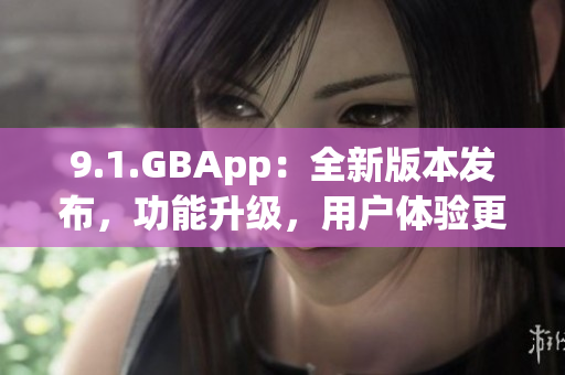 9.1.GBApp：全新版本发布，功能升级，用户体验更好