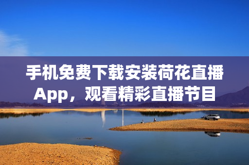 手机免费下载安装荷花直播App，观看精彩直播节目