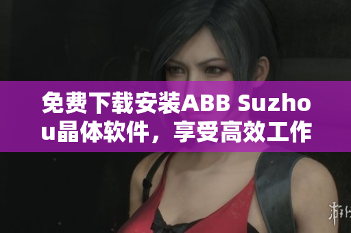 免费下载安装ABB Suzhou晶体软件，享受高效工作体验