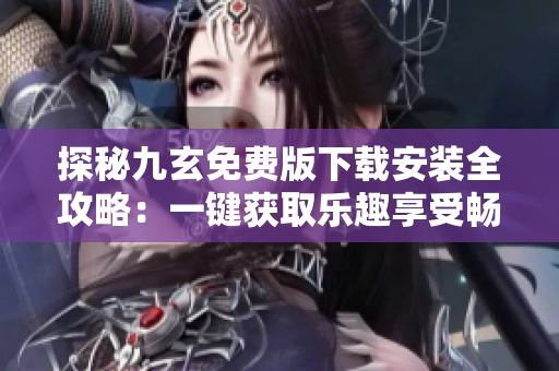 探秘九玄免费版下载安装全攻略：一键获取乐趣享受畅玩体验
