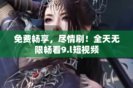 免费畅享，尽情刷！全天无限畅看9.l短视频