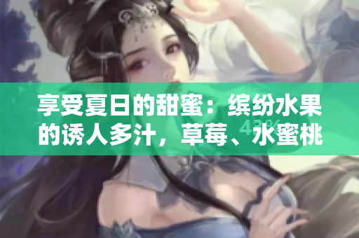 享受夏日的甜蜜：缤纷水果的诱人多汁，草莓、水蜜桃、香蕉、甜橙与芒果的美味盛宴