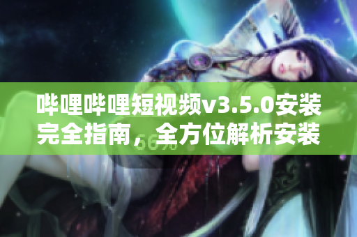 哔哩哔哩短视频v3.5.0安装完全指南，全方位解析安装步骤