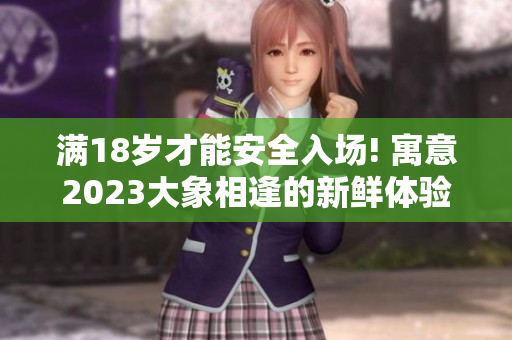 满18岁才能安全入场! 寓意2023大象相逢的新鲜体验