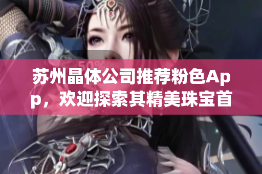 苏州晶体公司推荐粉色App，欢迎探索其精美珠宝首饰系列