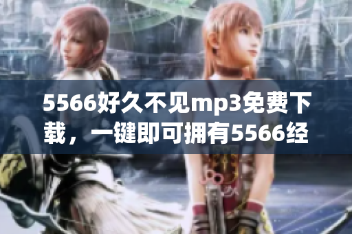 5566好久不见mp3免费下载，一键即可拥有5566经典歌曲.