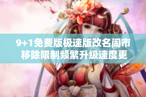 9+1免费版极速版改名闹市 移除限制频繁升级速度更快