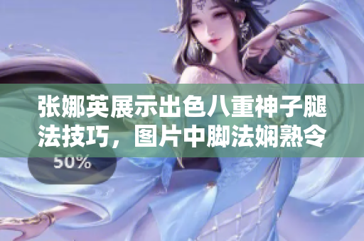 张娜英展示出色八重神子腿法技巧，图片中脚法娴熟令人惊叹