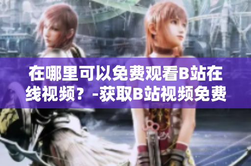在哪里可以免费观看B站在线视频？-获取B站视频免费观看信息