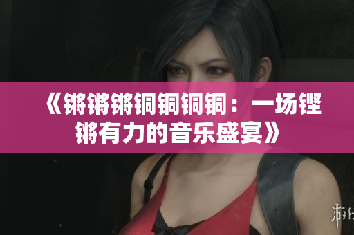 《锵锵锵铜铜铜铜：一场铿锵有力的音乐盛宴》