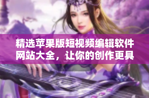 精选苹果版短视频编辑软件网站大全，让你的创作更具创意和专业水准
