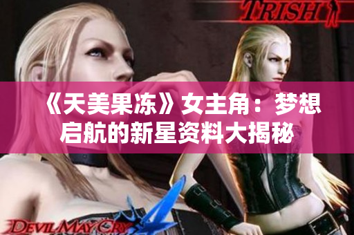《天美果冻》女主角：梦想启航的新星资料大揭秘