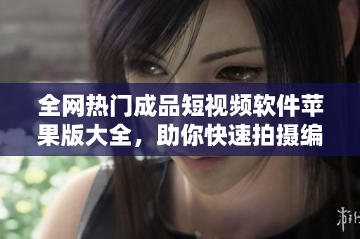 全网热门成品短视频软件苹果版大全，助你快速拍摄编辑分享