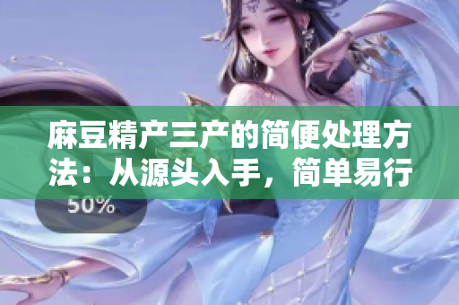 麻豆精产三产的简便处理方法：从源头入手，简单易行