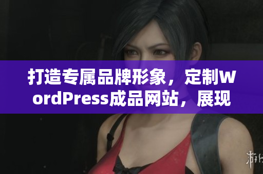 打造专属品牌形象，定制WordPress成品网站，展现您独特魅力