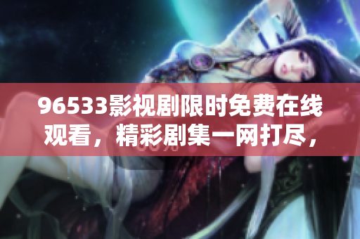 96533影视剧限时免费在线观看，精彩剧集一网打尽，尽在96533影视剧平台
