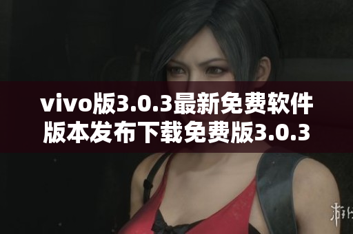 vivo版3.0.3最新免费软件版本发布下载免费版3.0.3vivo版