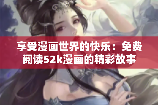 享受漫画世界的快乐：免费阅读52k漫画的精彩故事