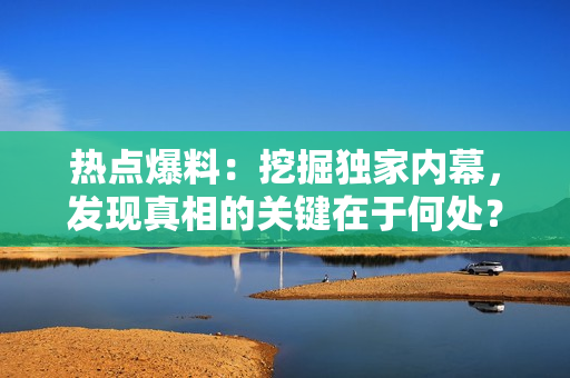 热点爆料：挖掘独家内幕，发现真相的关键在于何处？