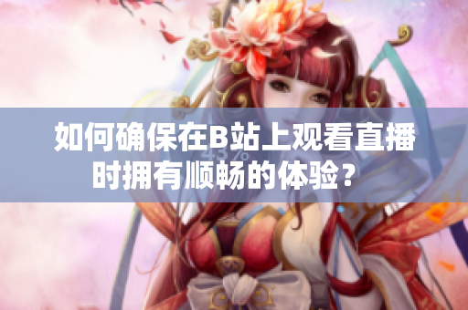 如何确保在B站上观看直播时拥有顺畅的体验？ 