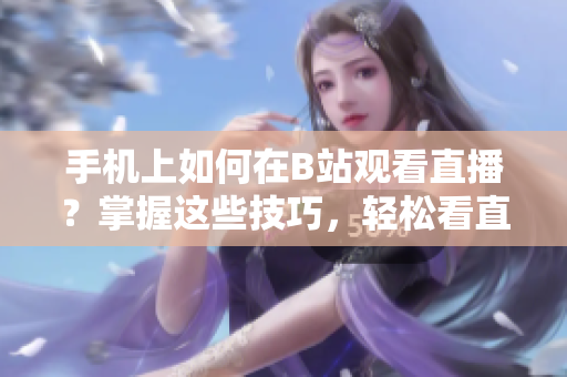 手机上如何在B站观看直播？掌握这些技巧，轻松看直播
