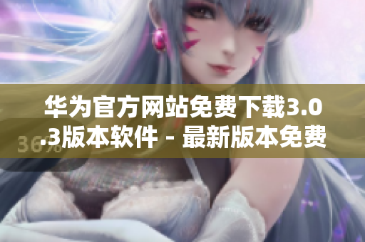 华为官方网站免费下载3.0.3版本软件 - 最新版本免费下载指南