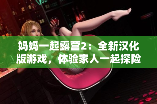 妈妈一起露营2：全新汉化版游戏，体验家人一起探险的乐趣