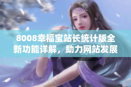 8008幸福宝站长统计版全新功能详解，助力网站发展