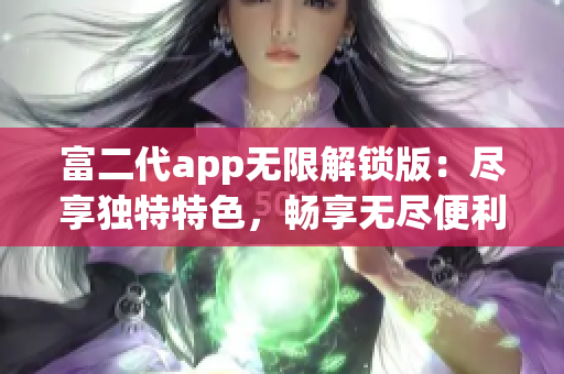 富二代app无限解锁版：尽享独特特色，畅享无尽便利