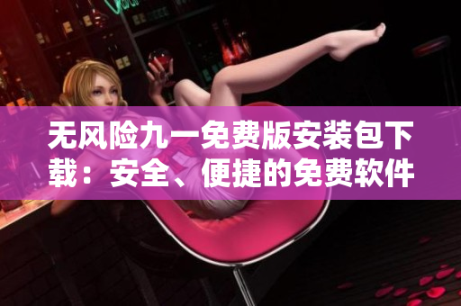 无风险九一免费版安装包下载：安全、便捷的免费软件下载体验