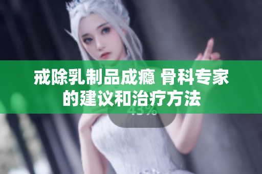 戒除乳制品成瘾 骨科专家的建议和治疗方法