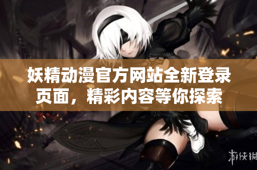 妖精动漫官方网站全新登录页面，精彩内容等你探索