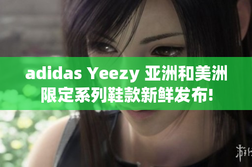 adidas Yeezy 亚洲和美洲限定系列鞋款新鲜发布!