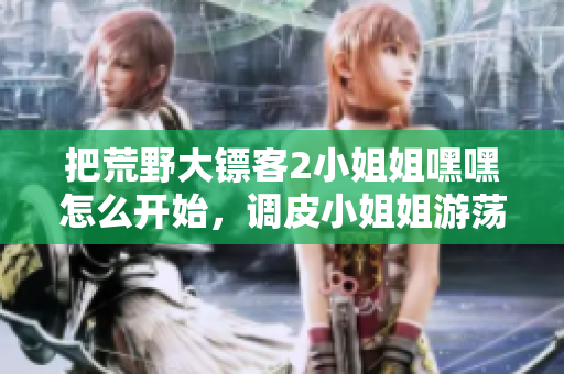 把荒野大镖客2小姐姐嘿嘿怎么开始，调皮小姐姐游荡开荒野不羁生活