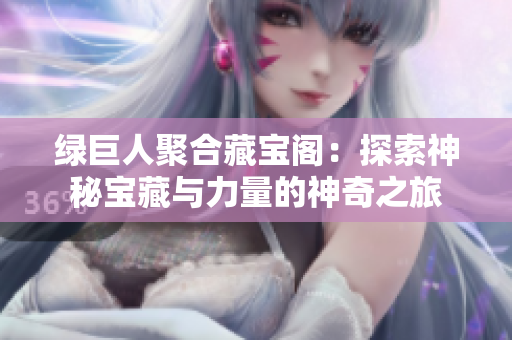 绿巨人聚合藏宝阁：探索神秘宝藏与力量的神奇之旅