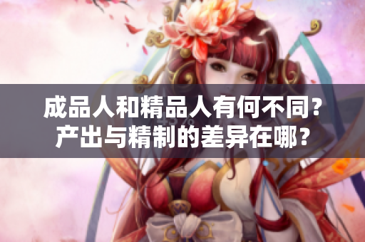 成品人和精品人有何不同？产出与精制的差异在哪？