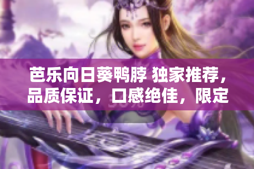 芭乐向日葵鸭脖 独家推荐，品质保证，口感绝佳，限定特惠，抢购送礼，柴火味道扑鼻让你回味无穷