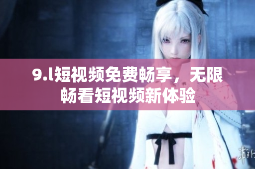 9.l短视频免费畅享，无限畅看短视频新体验